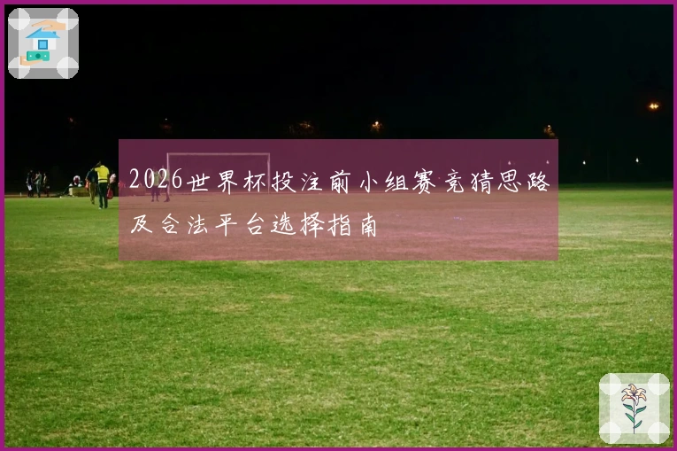 2026世界杯投注前小组赛竞猜思路及合法平台选择指南