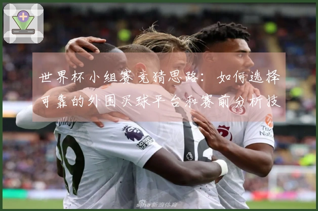 世界杯小组赛竞猜思路：如何选择可靠的外围买球平台和赛前分析技巧