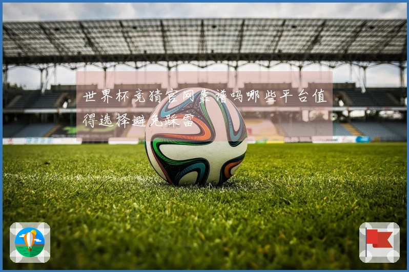 世界杯竞猜官网靠谱吗哪些平台值得选择避免踩雷