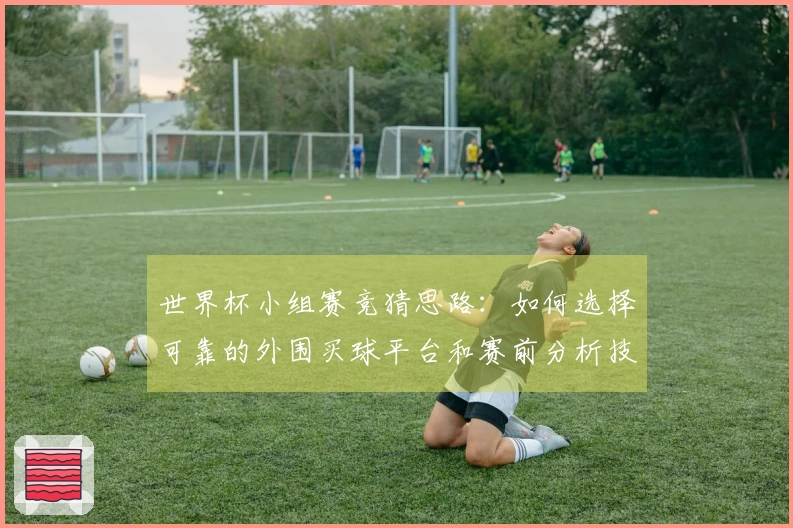 世界杯小组赛竞猜思路：如何选择可靠的外围买球平台和赛前分析技巧