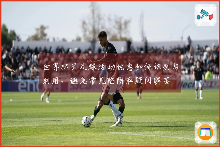 世界杯买足球活动优惠如何识别与利用，避免常见陷阱和疑问解答