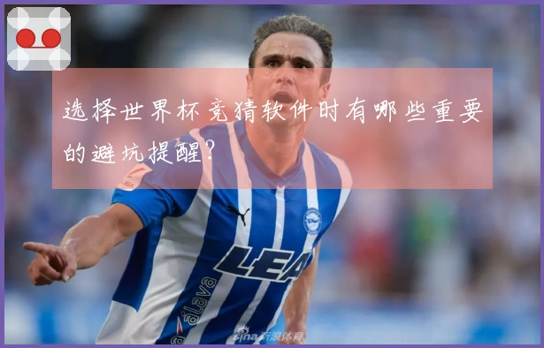 选择世界杯竞猜软件时有哪些重要的避坑提醒？