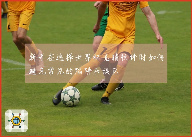 新手在选择世界杯竞猜软件时如何避免常见的陷阱和误区