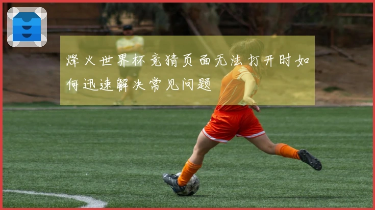 烽火世界杯竞猜页面无法打开时如何迅速解决常见问题