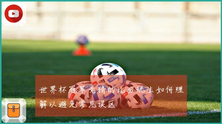 世界杯冠军竞猜的比分玩法如何理解以避免常见误区