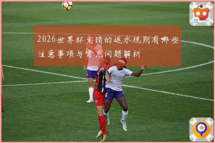 2026世界杯竞猜的返水规则有哪些注意事项与常见问题解析