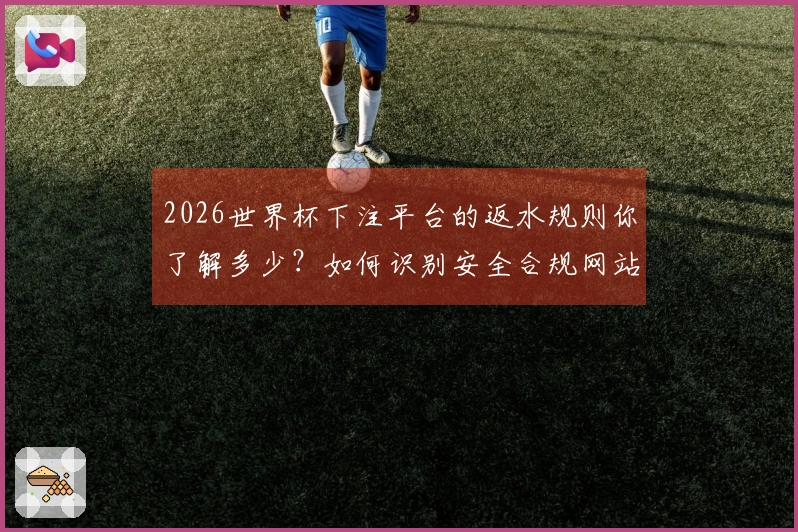 2026世界杯下注平台的返水规则你了解多少？如何识别安全合规网站？