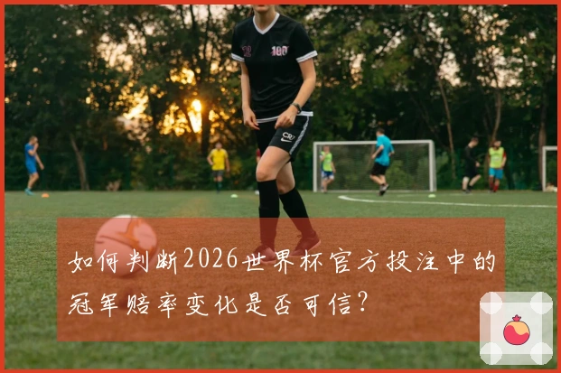 如何判断2026世界杯官方投注中的冠军赔率变化是否可信？