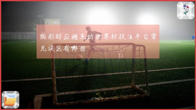 购彩时应避免的世界杯投注平台常见误区有哪些