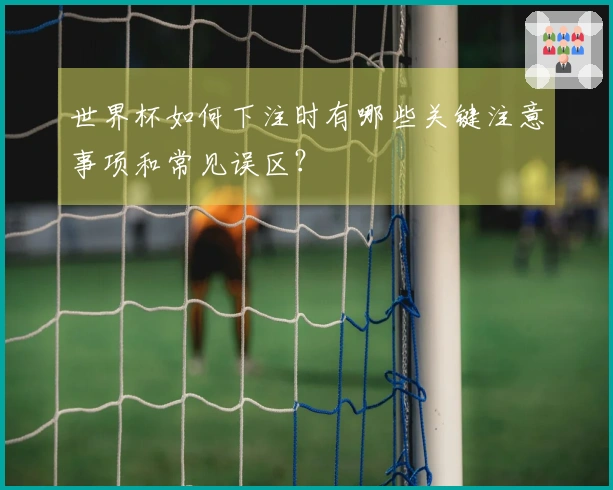 世界杯如何下注时有哪些关键注意事项和常见误区？