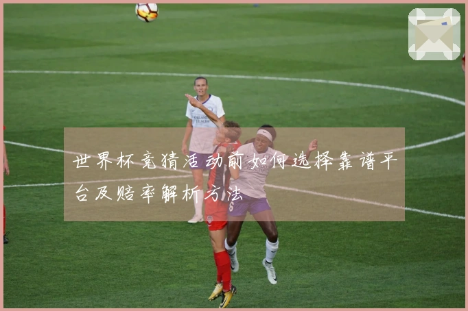 世界杯竞猜活动前如何选择靠谱平台及赔率解析方法