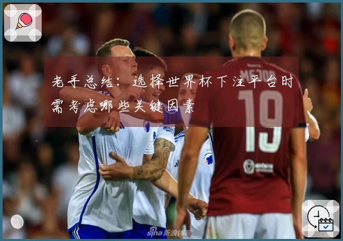 老手总结：选择世界杯下注平台时需考虑哪些关键因素