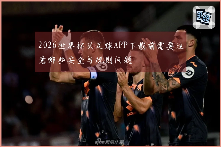 2026世界杯买足球APP下载前需要注意哪些安全与规则问题