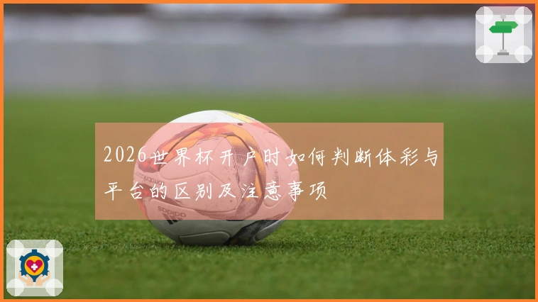 2026世界杯开户时如何判断体彩与平台的区别及注意事项