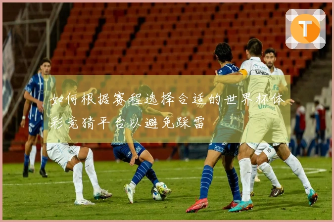 如何根据赛程选择合适的世界杯体彩竞猜平台以避免踩雷