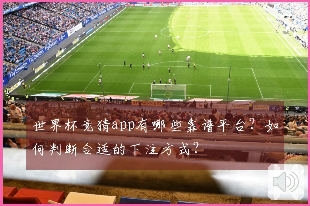 世界杯竞猜app有哪些靠谱平台？如何判断合适的下注方式？