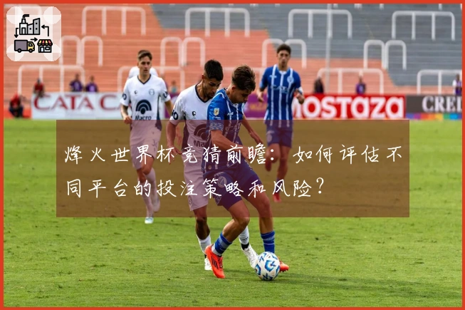 烽火世界杯竞猜前瞻：如何评估不同平台的投注策略和风险？