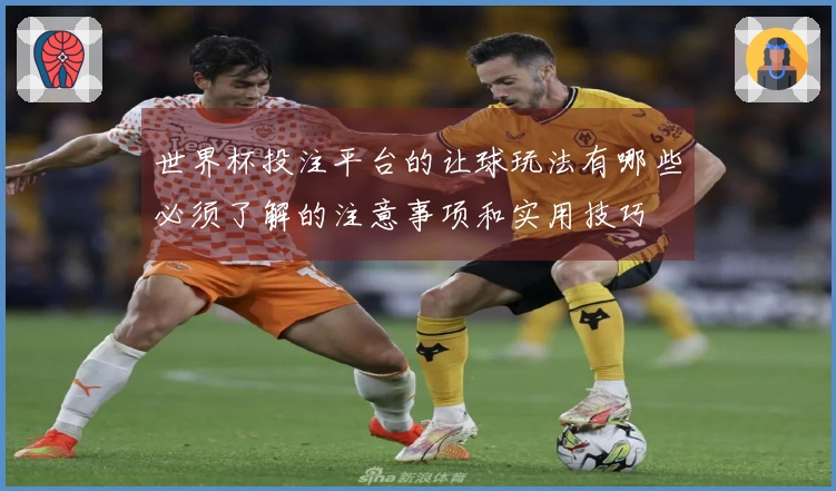 世界杯投注平台的让球玩法有哪些必须了解的注意事项和实用技巧