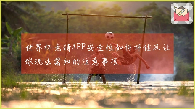 世界杯竞猜APP安全性如何评估及让球玩法需知的注意事项