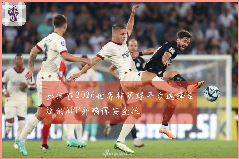 如何在2026世界杯买球平台选择合适的APP并确保安全性