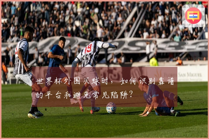 世界杯外围买球时，如何识别靠谱的平台和避免常见陷阱？