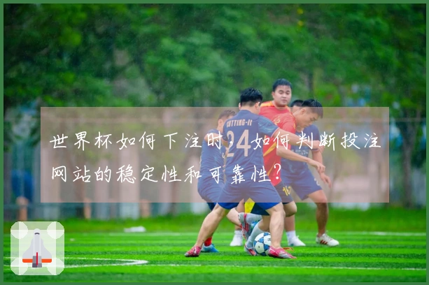 世界杯如何下注时，如何判断投注网站的稳定性和可靠性？