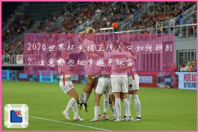 2026世界杯竞猜正规入口如何辨别？注意哪些细节避免踩雷