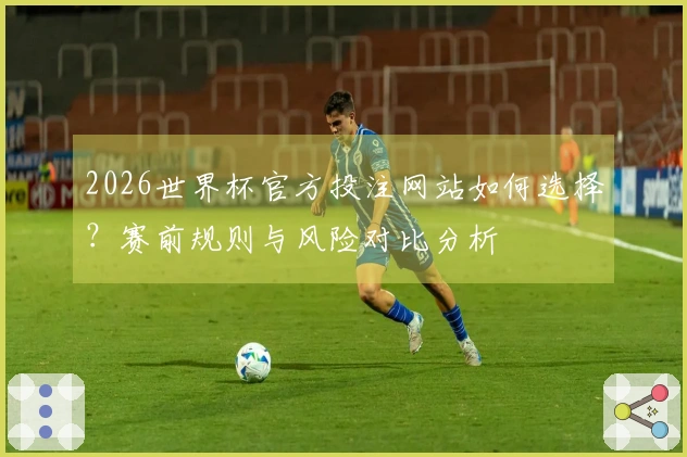 2026世界杯官方投注网站如何选择？赛前规则与风险对比分析