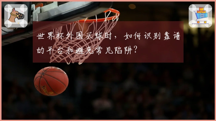 世界杯外围买球时，如何识别靠谱的平台和避免常见陷阱？