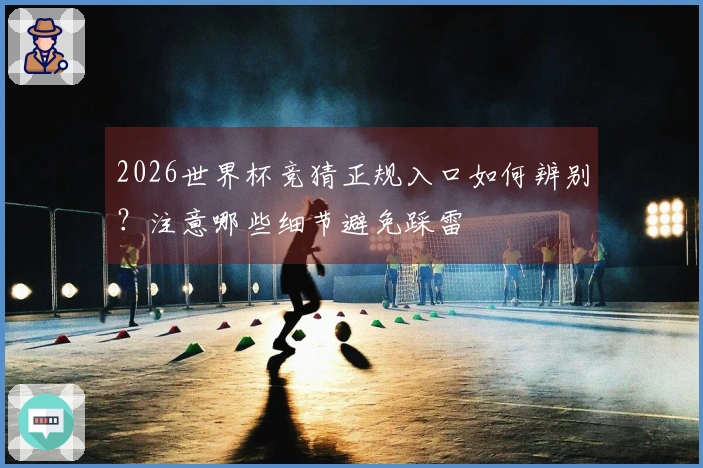 2026世界杯竞猜正规入口如何辨别？注意哪些细节避免踩雷