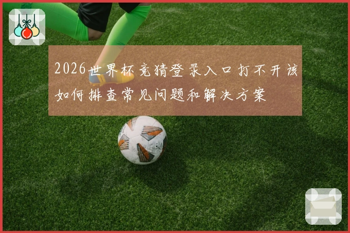 2026世界杯竞猜登录入口打不开该如何排查常见问题和解决方案