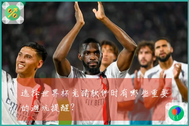 选择世界杯竞猜软件时有哪些重要的避坑提醒？