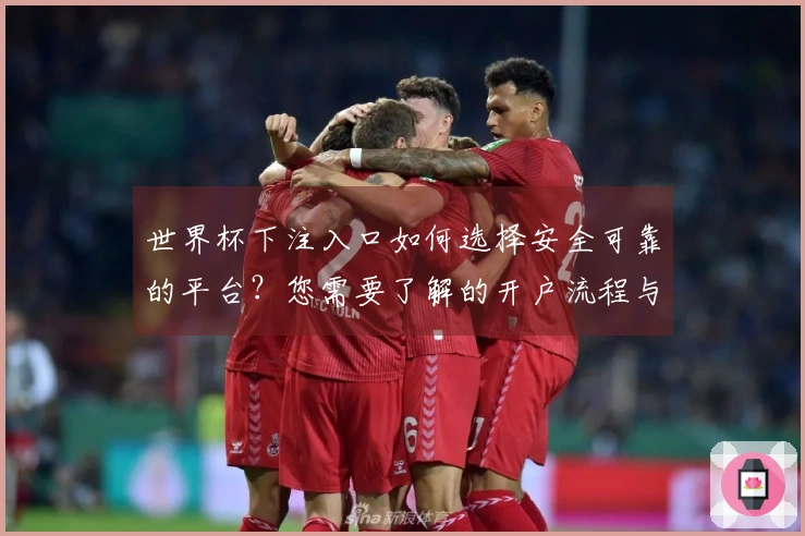 世界杯下注入口如何选择安全可靠的平台？您需要了解的开户流程与注意事项