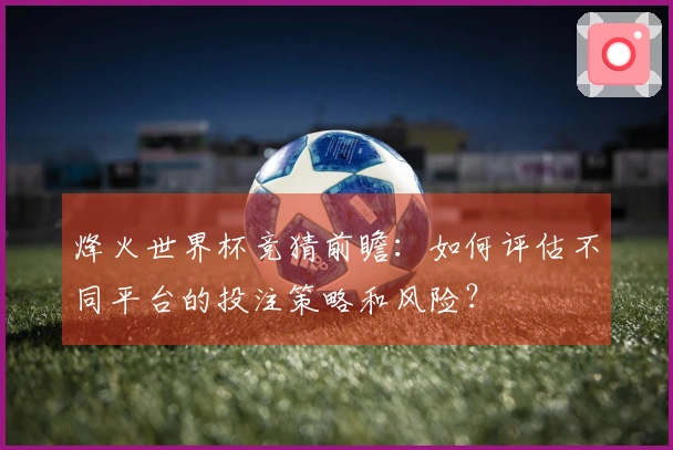 烽火世界杯竞猜前瞻：如何评估不同平台的投注策略和风险？