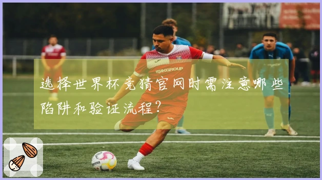 选择世界杯竞猜官网时需注意哪些陷阱和验证流程？