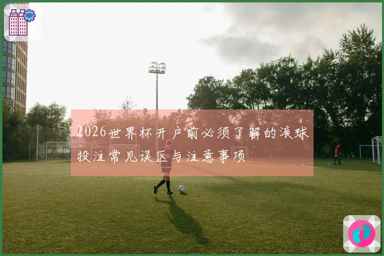 2026世界杯开户前必须了解的滚球投注常见误区与注意事项