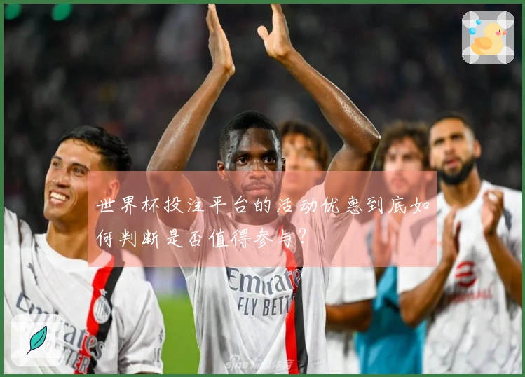 世界杯投注平台的活动优惠到底如何判断是否值得参与？