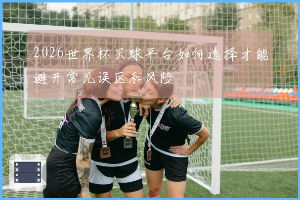2026世界杯买球平台如何选择才能避开常见误区和风险