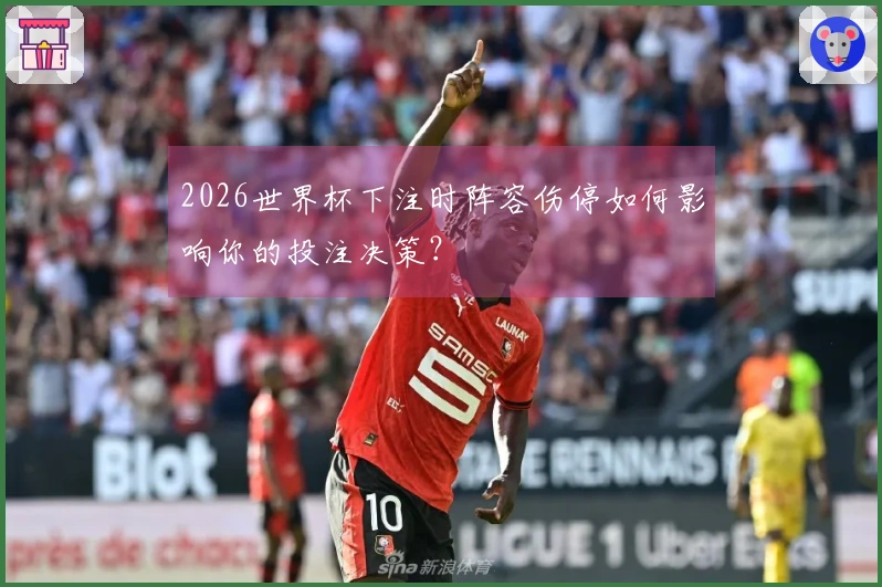 2026世界杯下注时阵容伤停如何影响你的投注决策？