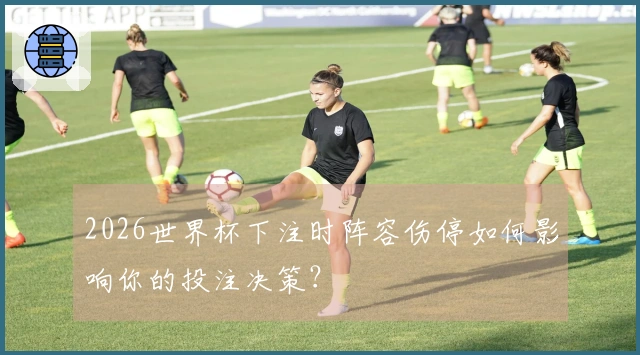 2026世界杯下注时阵容伤停如何影响你的投注决策？