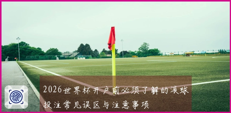2026世界杯开户前必须了解的滚球投注常见误区与注意事项