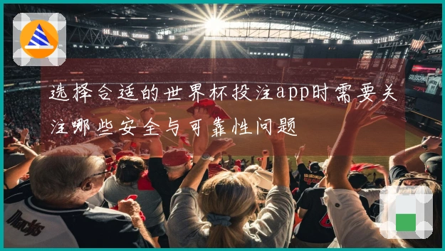选择合适的世界杯投注app时需要关注哪些安全与可靠性问题