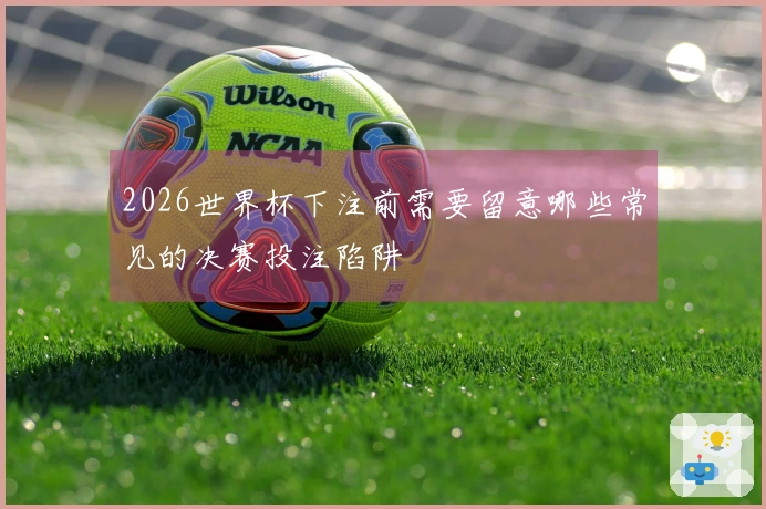 2026世界杯下注前需要留意哪些常见的决赛投注陷阱