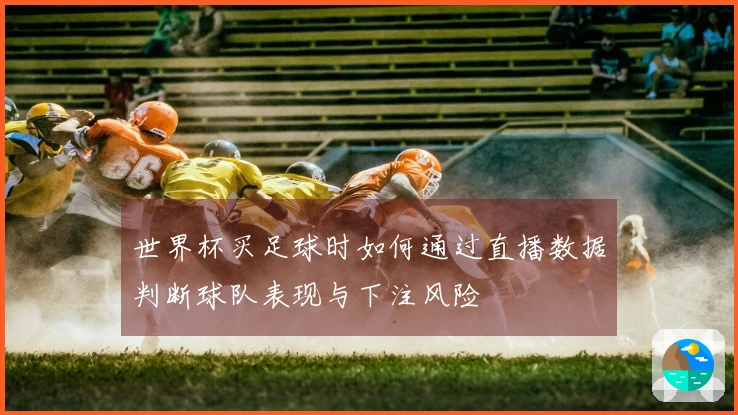 世界杯买足球时如何通过直播数据判断球队表现与下注风险