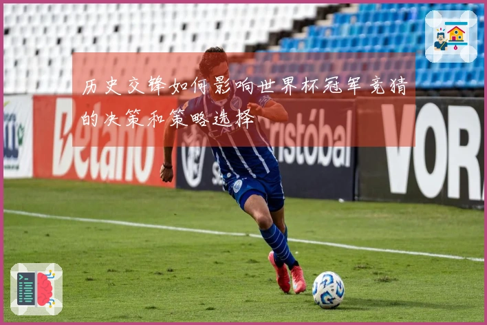 历史交锋如何影响世界杯冠军竞猜的决策和策略选择